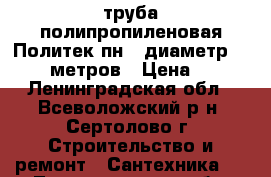 труба полипропиленовая Политек пн20 диаметр 20-300 метров › Цена ­ 20 - Ленинградская обл., Всеволожский р-н, Сертолово г. Строительство и ремонт » Сантехника   . Ленинградская обл.